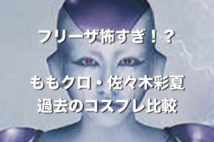 ももクロ・佐々木彩夏『フリーザ怖すぎ？』過去のコスプレと比較して検討するよ。